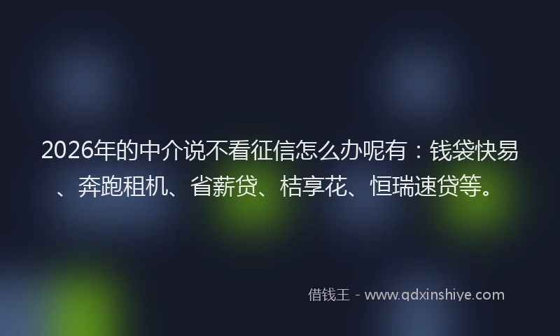 2026年的中介说不看征信怎么办呢有：钱袋快易、奔跑租机、省薪贷、桔享花、恒瑞速贷等。