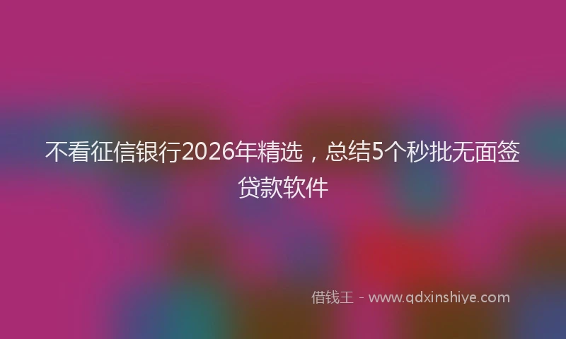 不看征信银行2026年精选，总结5个秒批无面签贷款软件