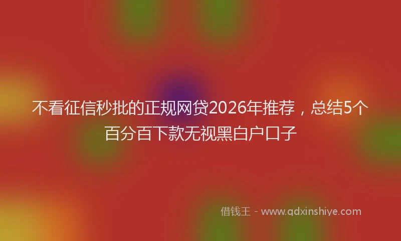 不看征信秒批的正规网贷2026年推荐,总结5个百分百下款无视黑白户口子