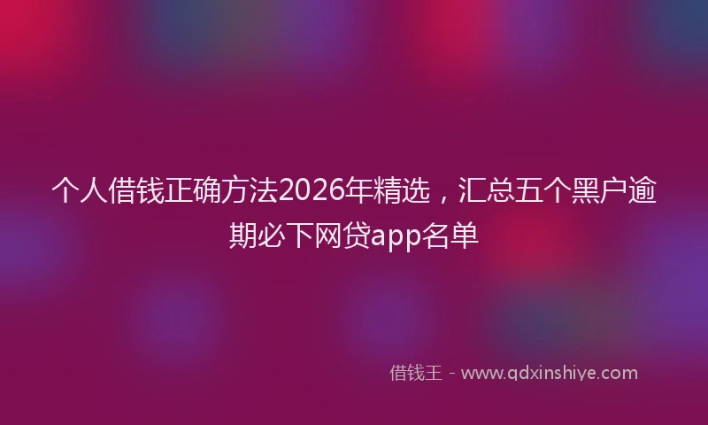 个人借钱正确方法2026年精选，汇总五个黑户逾期必下网贷app名单