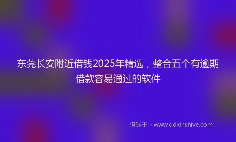 东莞长安附近借钱2025年精选,整合五个有逾期借款容易通过的软件