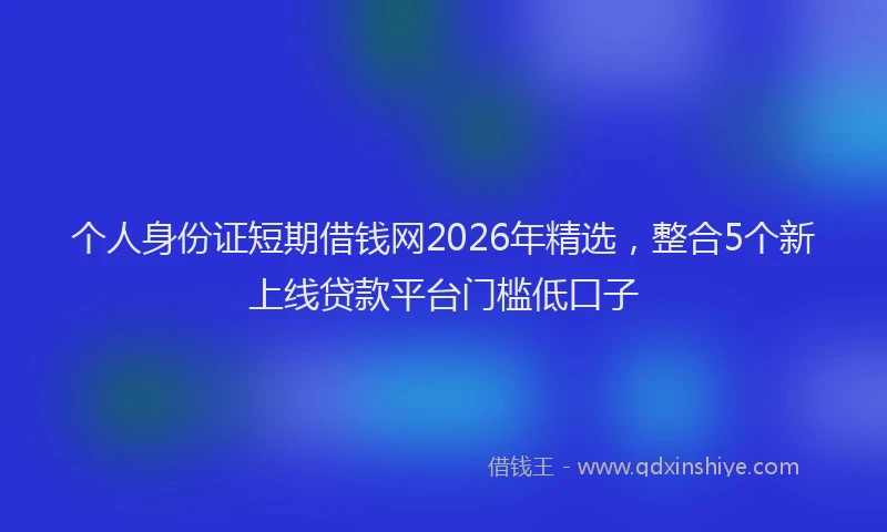 个人身份证短期借钱网2026年精选，整合5个新上线贷款平台门槛低口子
