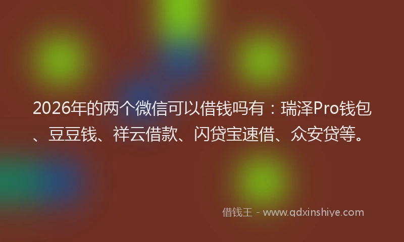 2026年的两个微信可以借钱吗有：瑞泽Pro钱包、豆豆钱、祥云借款、闪贷宝速借、众安贷等。