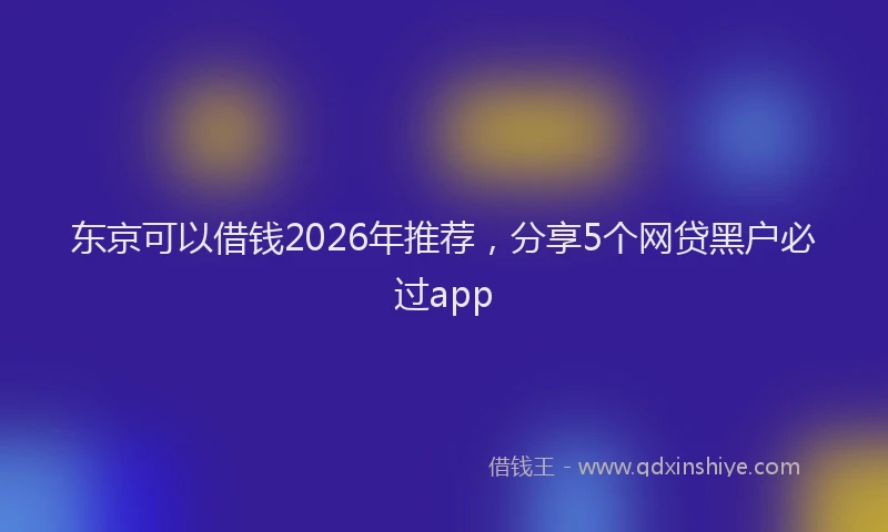 东京可以借钱2026年推荐，分享5个网贷黑户必过app