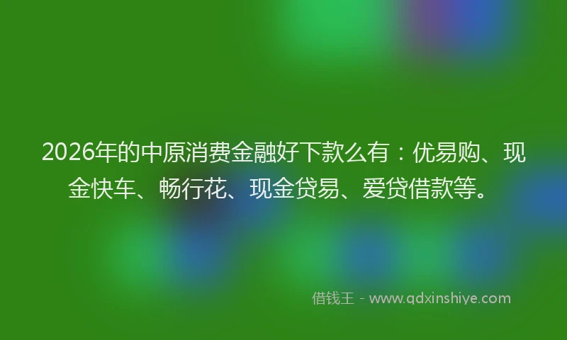 2026年的中原消费金融好下款么有：优易购、现金快车、畅行花、现金贷易、爱贷借款等。