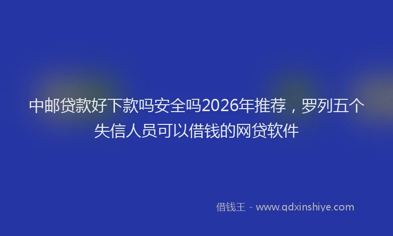 中邮贷款好下款吗安全吗2026年推荐，罗列五个失信人员可以借钱的网贷软件