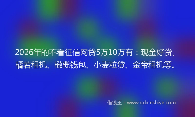 2026年的不看征信网贷5万10万有：现金好贷、橘若租机、橄榄钱包、小麦粒贷、金帝租机等。