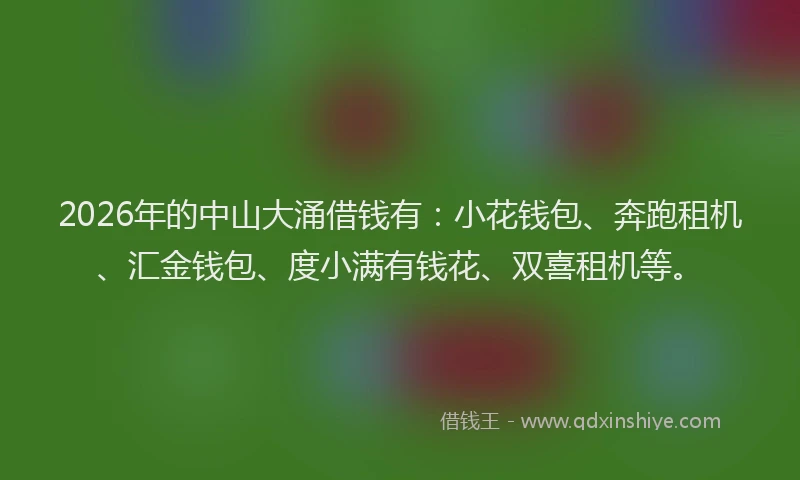 2026年的中山大涌借钱有：小花钱包、奔跑租机、汇金钱包、度小满有钱花、双喜租机等。