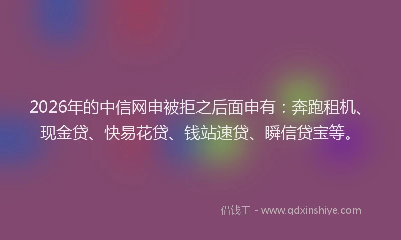 2026年的中信网申被拒之后面申有：奔跑租机、现金贷、快易花贷、钱站速贷、瞬信贷宝等。