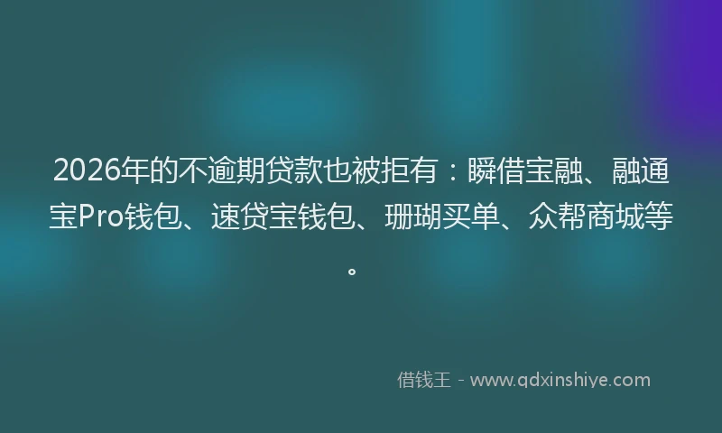 2026年的不逾期贷款也被拒有:瞬借宝融、融通宝Pro钱包、速贷宝钱包、珊瑚买单、众帮商城等。