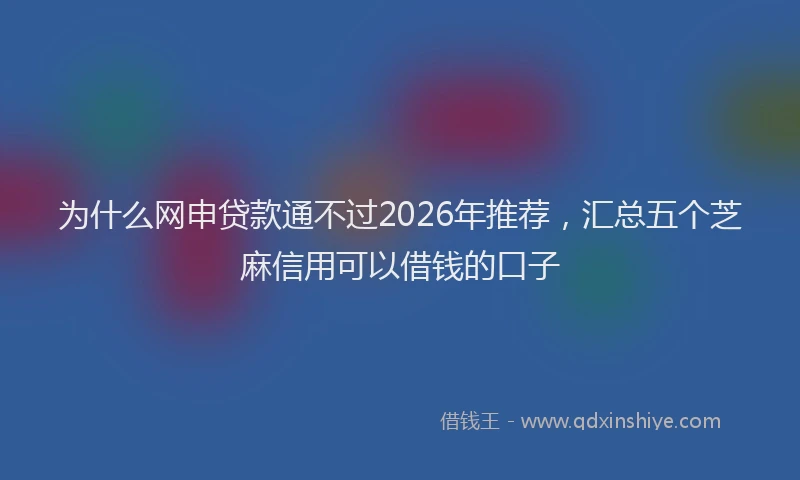 为什么网申贷款通不过2026年推荐，汇总五个芝麻信用可以借钱的口子