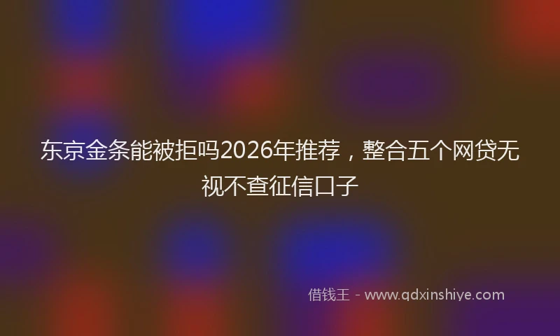 东京金条能被拒吗2026年推荐,整合五个网贷无视不查征信口子