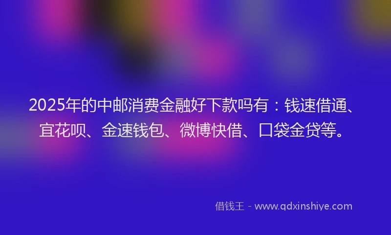 2025年的中邮消费金融好下款吗有：钱速借通、宜花呗、金速钱包、微博快借、口袋金贷等。