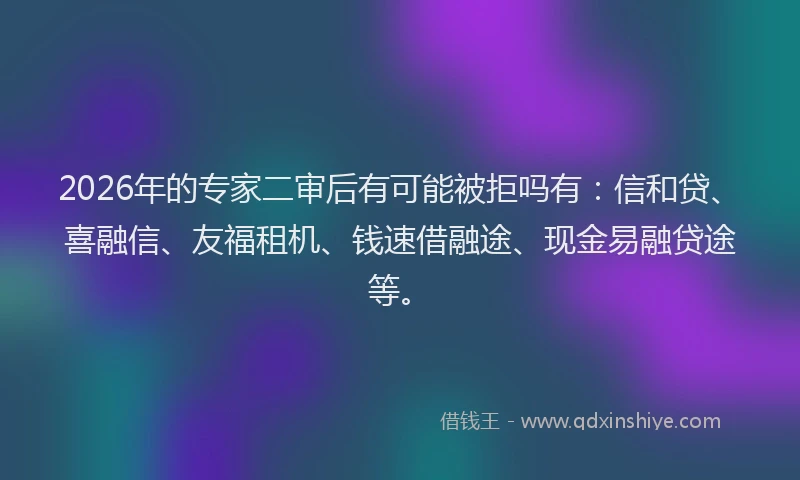 2026年的专家二审后有可能被拒吗有:信和贷、喜融信、友福租机、钱速借融途、现金易融贷途等。