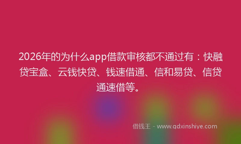2026年的为什么app借款审核都不通过有：快融贷宝盒、云钱快贷、钱速借通、信和易贷、信贷通速借等。