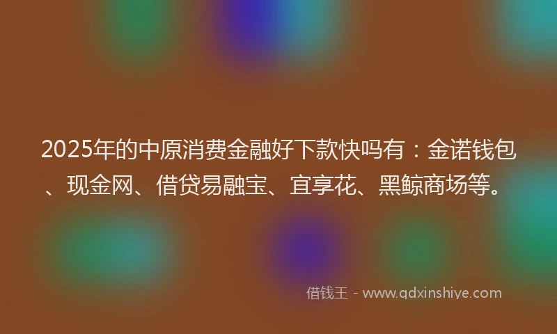 2025年的中原消费金融好下款快吗有:金诺钱包、现金网、借贷易融宝、宜享花、黑鲸商场等。