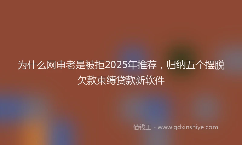 为什么网申老是被拒2025年推荐，归纳五个摆脱欠款束缚贷款新软件