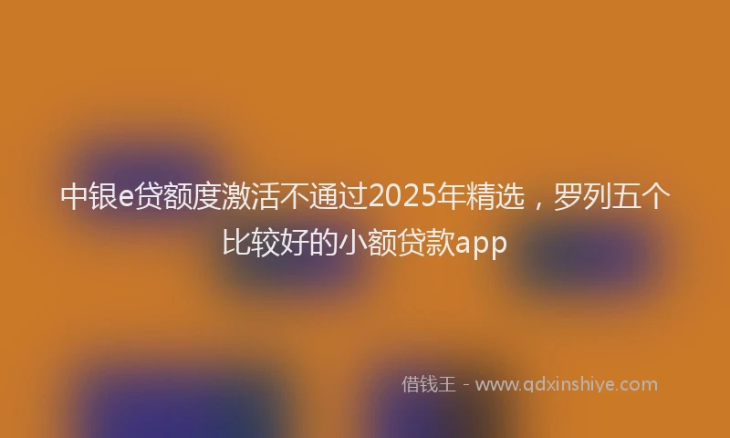 中银e贷额度激活不通过2025年精选，罗列五个比较好的小额贷款app