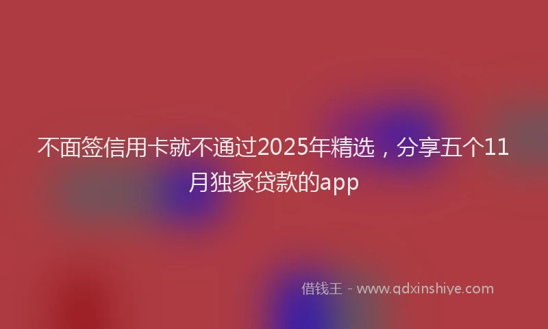 不面签信用卡就不通过2025年精选,分享五个11月独家贷款的app