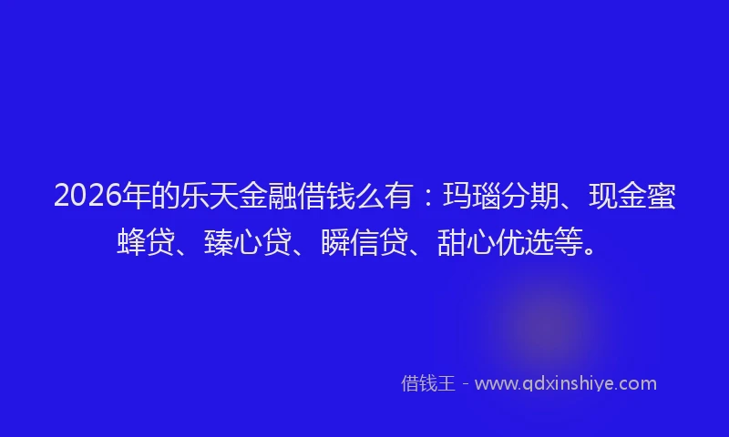 2026年的乐天金融借钱么有：玛瑙分期、现金蜜蜂贷、臻心贷、瞬信贷、甜心优选等。