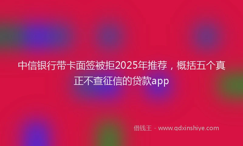 中信银行带卡面签被拒2025年推荐，概括五个真正不查征信的贷款app