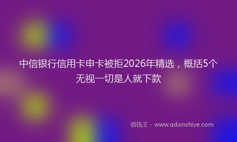 中信银行信用卡申卡被拒2026年精选,概括5个无视一切是人就下款