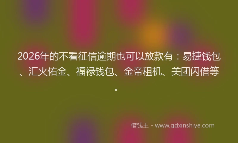 2026年的不看征信逾期也可以放款有：易捷钱包、汇火佑金、福禄钱包、金帝租机、美团闪借等。