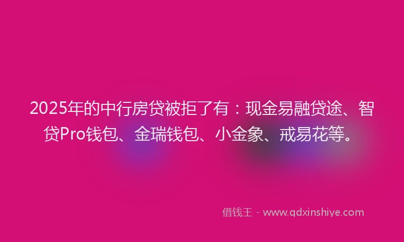 2025年的中行房贷被拒了有：现金易融贷途、智贷Pro钱包、金瑞钱包、小金象、戒易花等。