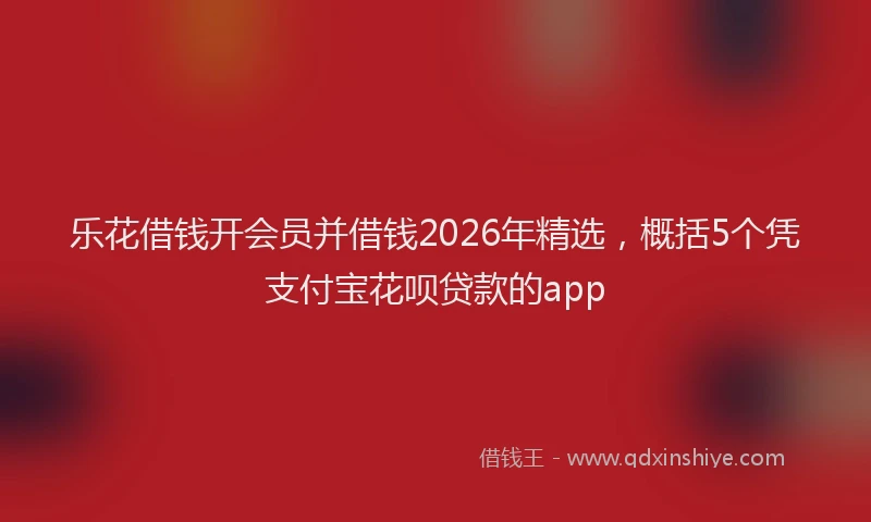 乐花借钱开会员并借钱2026年精选，概括5个凭支付宝花呗贷款的app