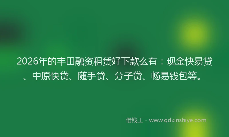 2026年的丰田融资租赁好下款么有:现金快易贷、中原快贷、随手贷、分子贷、畅易钱包等。