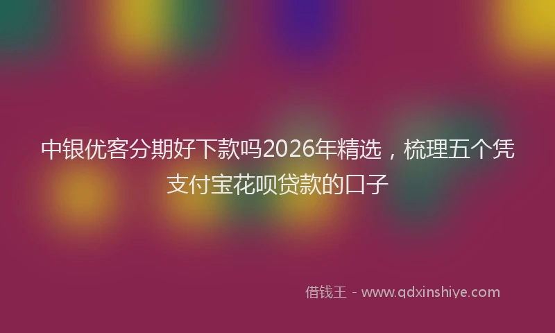 中银优客分期好下款吗2026年精选，梳理五个凭支付宝花呗贷款的口子