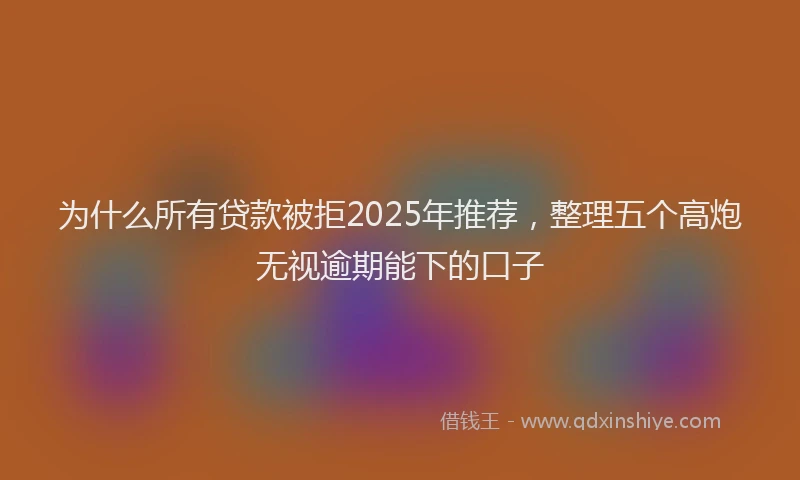 为什么所有贷款被拒2025年推荐,整理五个高炮无视逾期能下的口子