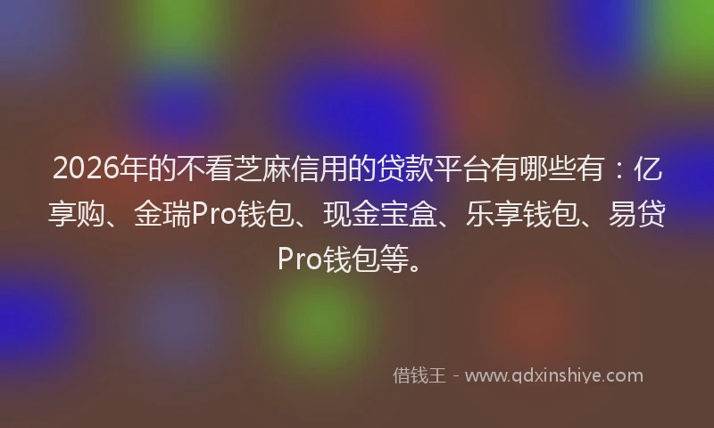 2026年的不看芝麻信用的贷款平台有哪些有：亿享购、金瑞Pro钱包、现金宝盒、乐享钱包、易贷Pro钱包等。