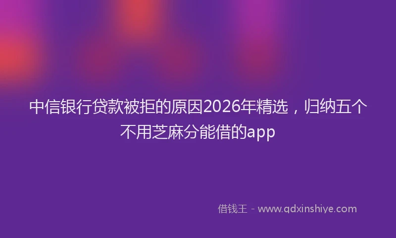 中信银行贷款被拒的原因2026年精选，归纳五个不用芝麻分能借的app