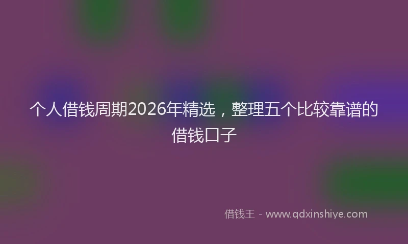 个人借钱周期2026年精选,整理五个比较靠谱的借钱口子