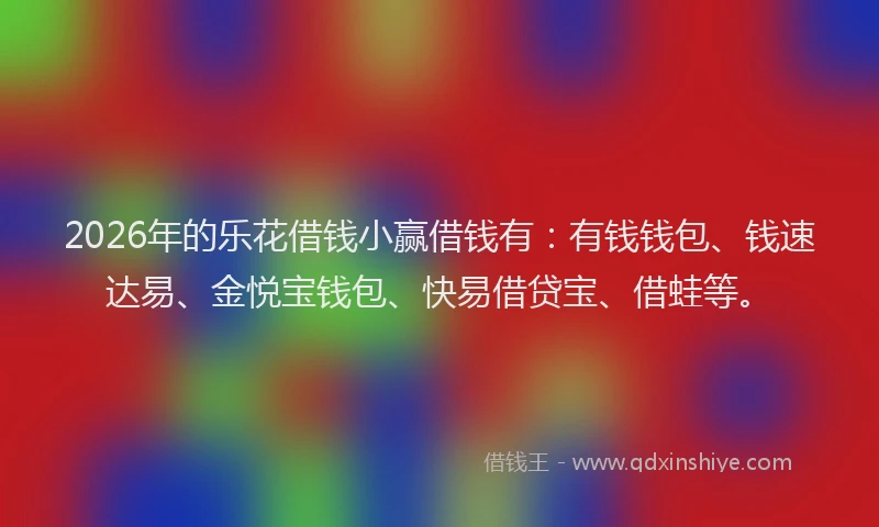 2026年的乐花借钱小赢借钱有:有钱钱包、钱速达易、金悦宝钱包、快易借贷宝、借蛙等。