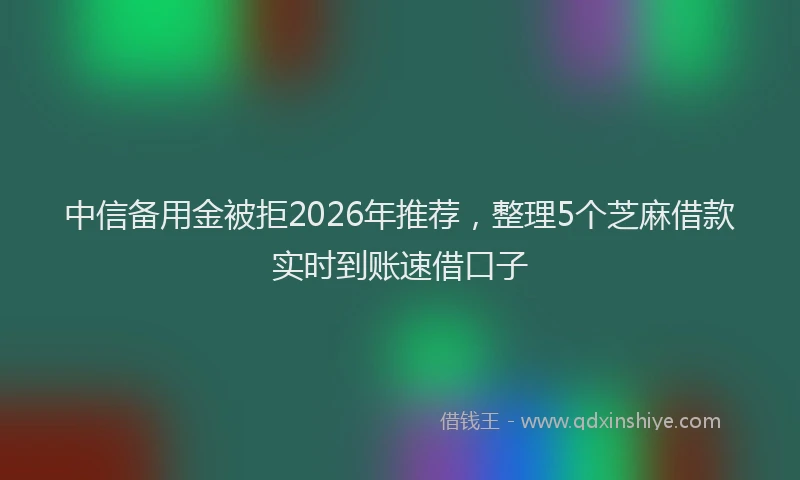 中信备用金被拒2026年推荐，整理5个芝麻借款实时到账速借口子
