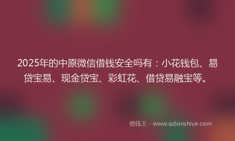 2025年的中原微信借钱安全吗有：小花钱包、易贷宝易、现金贷宝、彩虹花、借贷易融宝等。