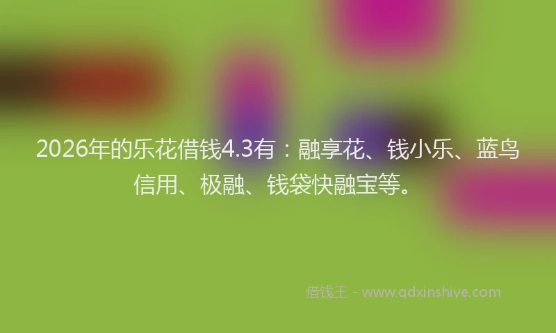 2026年的乐花借钱4.3有：融享花、钱小乐、蓝鸟信用、极融、钱袋快融宝等。