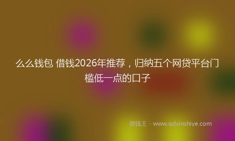 么么钱包 借钱2026年推荐，归纳五个网贷平台门槛低一点的口子