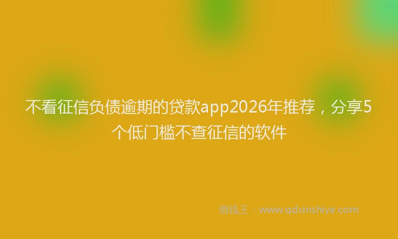 不看征信负债逾期的贷款app2026年推荐,分享5个低门槛不查征信的软件