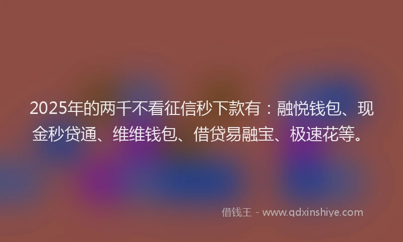 2025年的两千不看征信秒下款有:融悦钱包、现金秒贷通、维维钱包、借贷易融宝、极速花等。