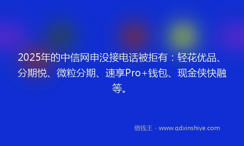 2025年的中信网申没接电话被拒有：轻花优品、分期悦、微粒分期、速享Pro+钱包、现金侠快融等。