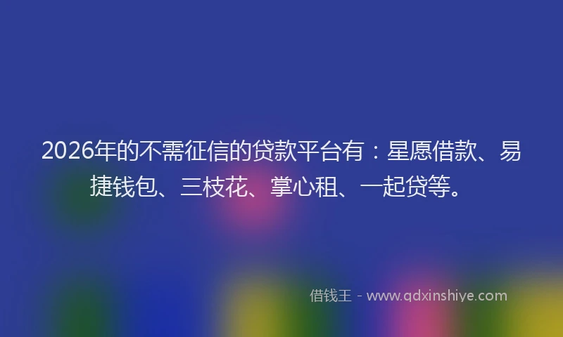 2026年的不需征信的贷款平台有:星愿借款、易捷钱包、三枝花、掌心租、一起贷等。