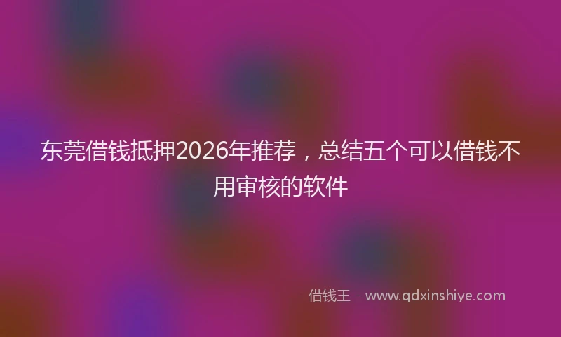 东莞借钱抵押2026年推荐，总结五个可以借钱不用审核的软件