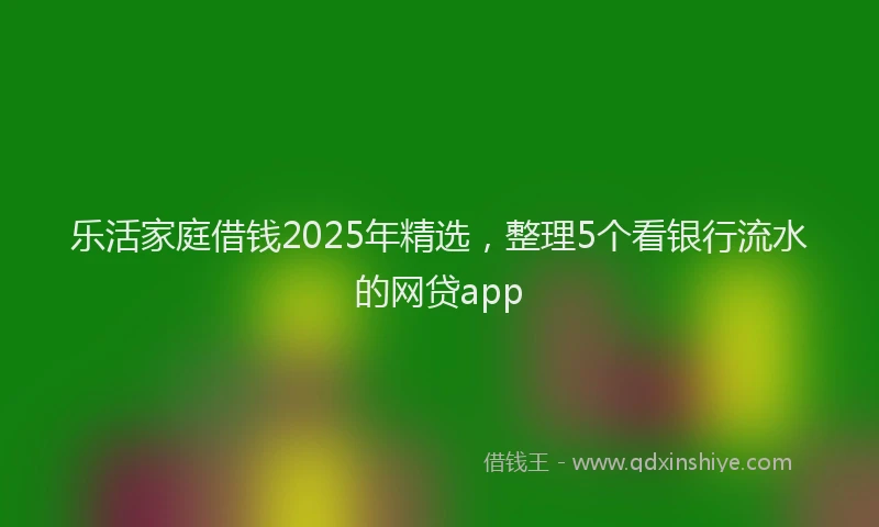 乐活家庭借钱2025年精选，整理5个看银行流水的网贷app