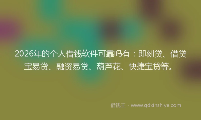 2026年的个人借钱软件可靠吗有：即刻贷、借贷宝易贷、融资易贷、葫芦花、快捷宝贷等。