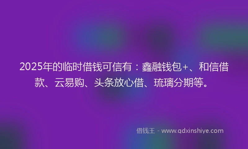2025年的临时借钱可信有:鑫融钱包+、和信借款、云易购、头条放心借、琉璃分期等。