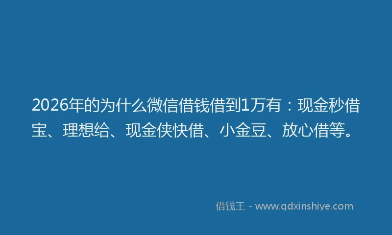 2026年的为什么微信借钱借到1万有：现金秒借宝、理想给、现金侠快借、小金豆、放心借等。