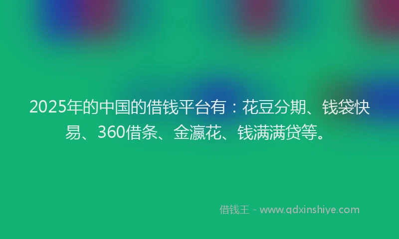 2025年的中国的借钱平台有：花豆分期、钱袋快易、360借条、金瀛花、钱满满贷等。